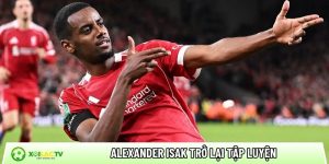 Alexander Isak trở lại tập luyện: Cú hích cho Liverpool